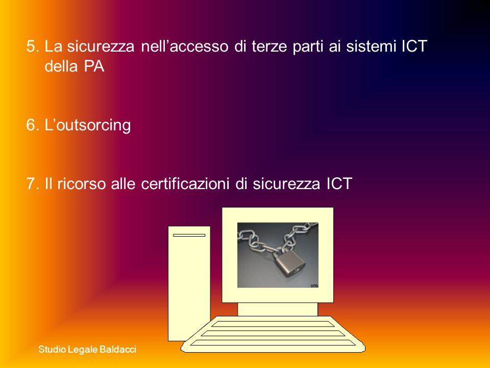 Studio Legale Baldacci 5.La sicurezza nellaccesso di terze parti ai sistemi ICT della PA 6.Loutsorcing 7.Il ricorso alle certificazioni di sicurezza ICT