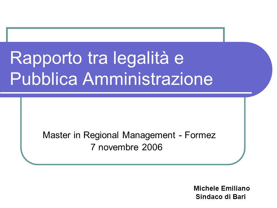 Rapporto tra legalità e Pubblica Amministrazione Master in Regional Management - Formez 7 novembre 2006 Michele Emiliano Sindaco di Bari