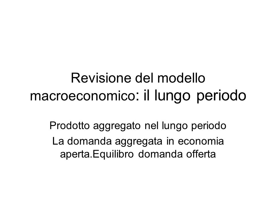 Revisione del modello macroeconomico : il lungo periodo Prodotto aggregato nel lungo periodo La domanda aggregata in economia aperta.Equilibro domanda offerta