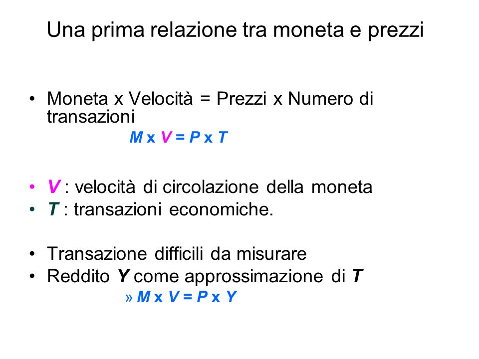 Una prima relazione tra moneta e prezzi Moneta x Velocità = Prezzi x Numero di transazioni M x V = P x T V : velocità di circolazione della moneta T : transazioni economiche.