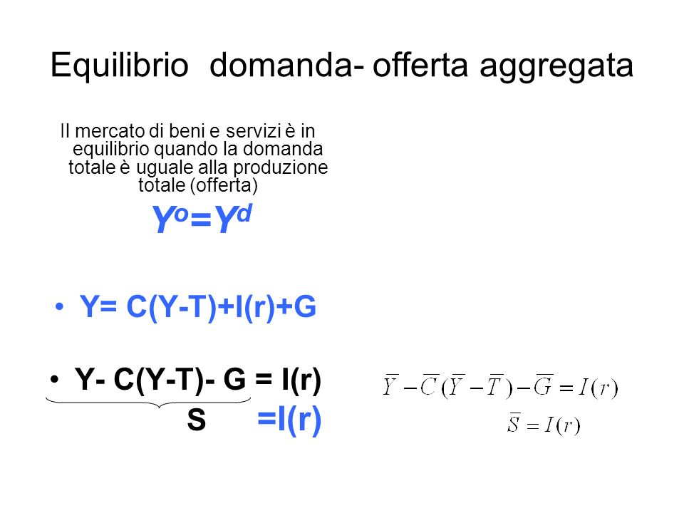 Equilibrio domanda- offerta aggregata Il mercato di beni e servizi è in equilibrio quando la domanda totale è uguale alla produzione totale (offerta) Y o =Y d Y= C(Y-T)+I(r)+G Y- C(Y-T)- G = I(r) S =I(r)