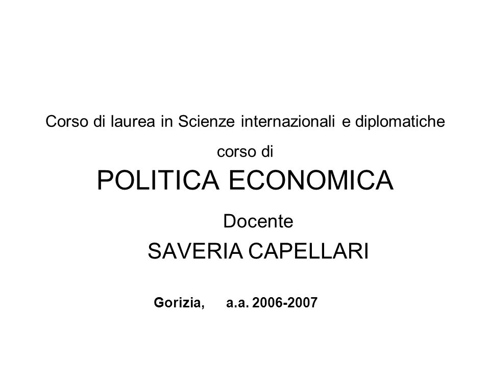 Corso di laurea in Scienze internazionali e diplomatiche corso di POLITICA ECONOMICA Docente SAVERIA CAPELLARI Gorizia, a.a.