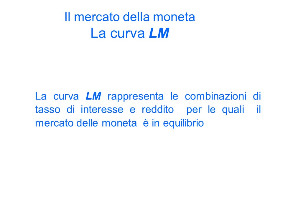 La curva LM rappresenta le combinazioni di tasso di interesse e reddito per le quali il mercato delle moneta è in equilibrio Il mercato della moneta La curva LM