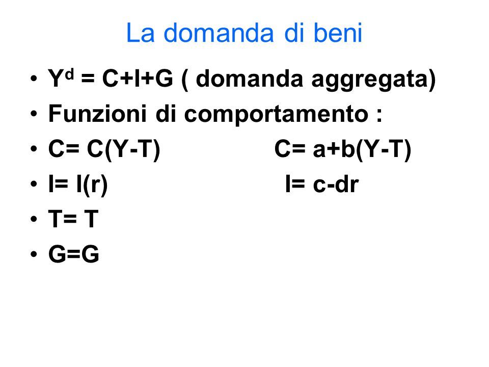 La domanda di beni Y d = C+I+G ( domanda aggregata) Funzioni di comportamento : C= C(Y-T) C= a+b(Y-T) I= I(r) I= c-dr T= T G=G