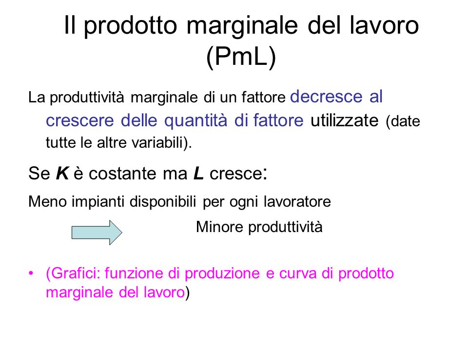 Il prodotto marginale del lavoro (PmL) La produttività marginale di un fattore decresce al crescere delle quantità di fattore utilizzate (date tutte le altre variabili).