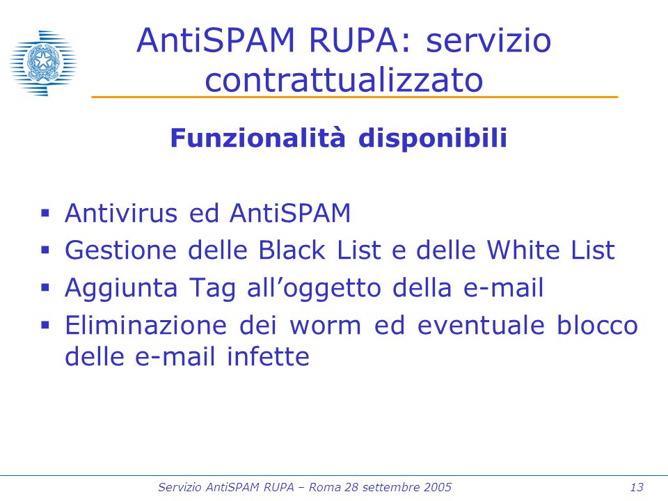 Servizio AntiSPAM RUPA – Roma 28 settembre AntiSPAM RUPA: servizio contrattualizzato Funzionalità disponibili Antivirus ed AntiSPAM Gestione delle Black List e delle White List Aggiunta Tag alloggetto della  Eliminazione dei worm ed eventuale blocco delle  infette