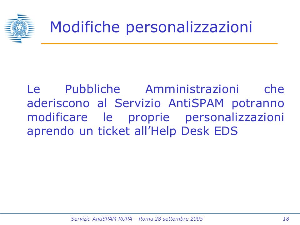 Servizio AntiSPAM RUPA – Roma 28 settembre Modifiche personalizzazioni Le Pubbliche Amministrazioni che aderiscono al Servizio AntiSPAM potranno modificare le proprie personalizzazioni aprendo un ticket allHelp Desk EDS