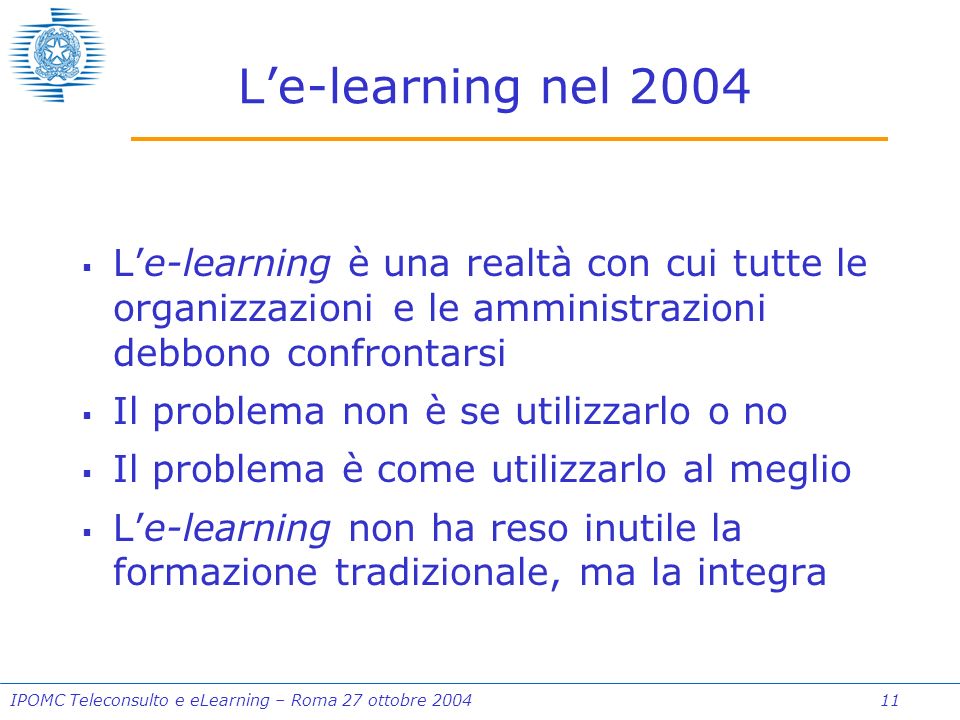 IPOMC Teleconsulto e eLearning – Roma 27 ottobre Le-learning nel 2004 Le-learning è una realtà con cui tutte le organizzazioni e le amministrazioni debbono confrontarsi Il problema non è se utilizzarlo o no Il problema è come utilizzarlo al meglio Le-learning non ha reso inutile la formazione tradizionale, ma la integra