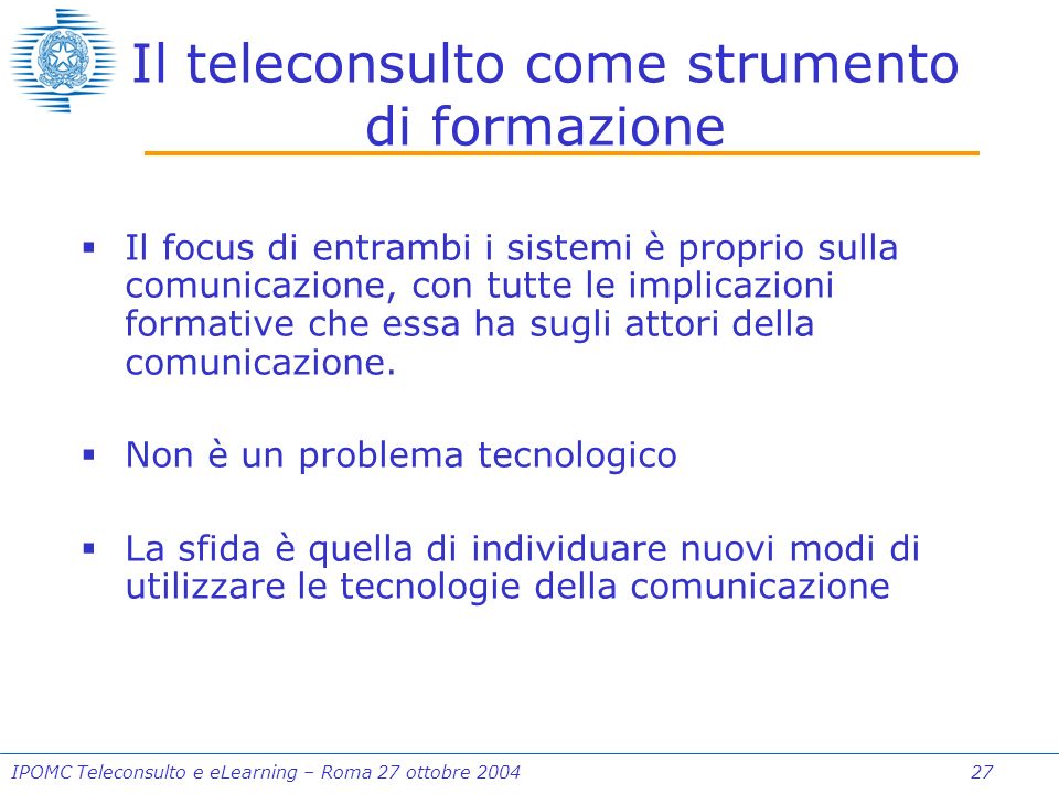 IPOMC Teleconsulto e eLearning – Roma 27 ottobre Il teleconsulto come strumento di formazione Il focus di entrambi i sistemi è proprio sulla comunicazione, con tutte le implicazioni formative che essa ha sugli attori della comunicazione.