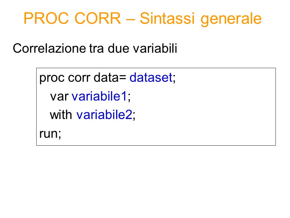 PROC CORR – Sintassi generale proc corr data= dataset; var variabile1; with variabile2; run; Correlazione tra due variabili