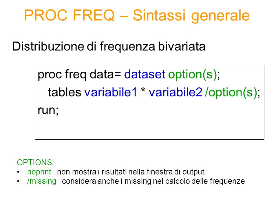 PROC FREQ – Sintassi generale proc freq data= dataset option(s); tables variabile1 * variabile2 /option(s); run; Distribuzione di frequenza bivariata OPTIONS: noprint non mostra i risultati nella finestra di output /missing considera anche i missing nel calcolo delle frequenze