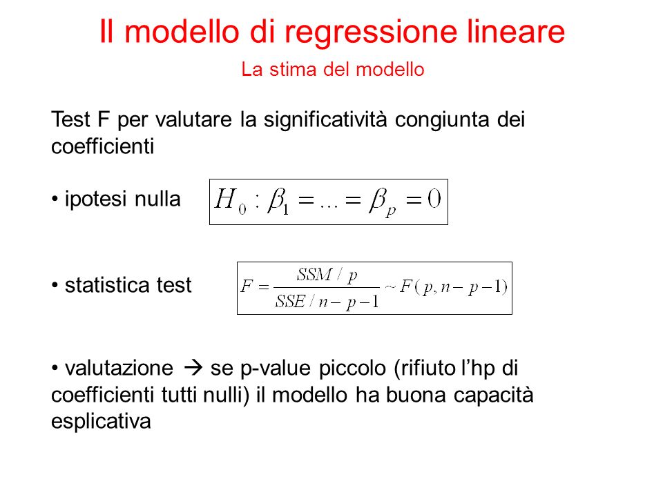 Test F per valutare la significatività congiunta dei coefficienti ipotesi nulla statistica test valutazione se p-value piccolo (rifiuto lhp di coefficienti tutti nulli) il modello ha buona capacità esplicativa Il modello di regressione lineare La stima del modello
