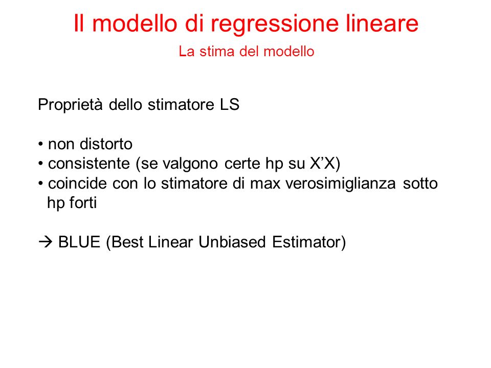 Proprietà dello stimatore LS non distorto consistente (se valgono certe hp su XX) coincide con lo stimatore di max verosimiglianza sotto hp forti BLUE (Best Linear Unbiased Estimator) Il modello di regressione lineare La stima del modello