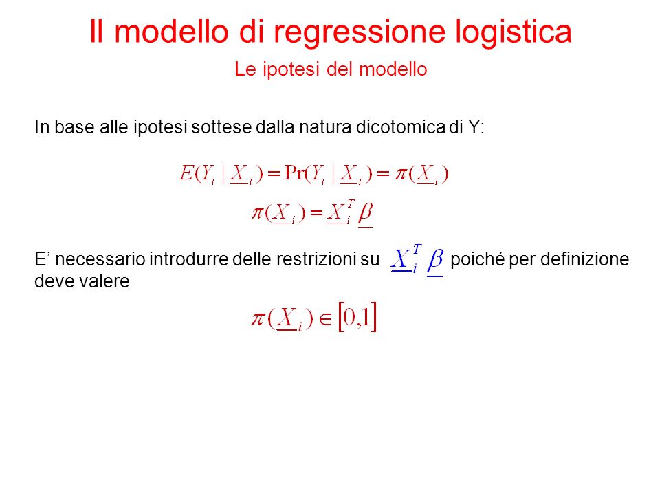 In base alle ipotesi sottese dalla natura dicotomica di Y: E necessario introdurre delle restrizioni su poiché per definizione deve valere Il modello di regressione logistica Le ipotesi del modello