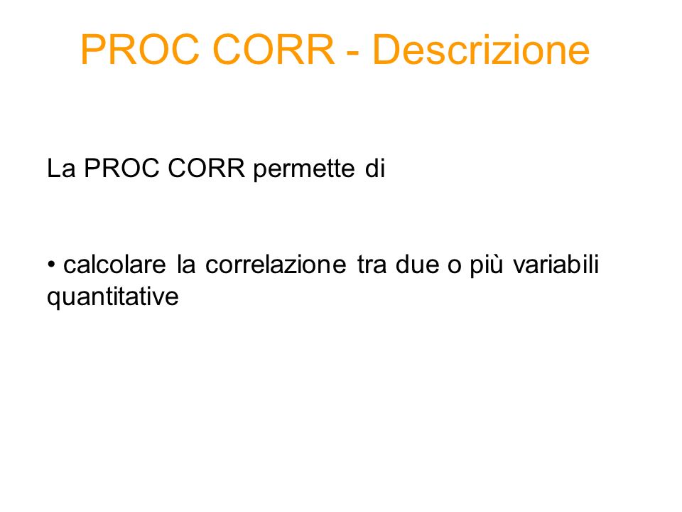 PROC CORR - Descrizione La PROC CORR permette di calcolare la correlazione tra due o più variabili quantitative