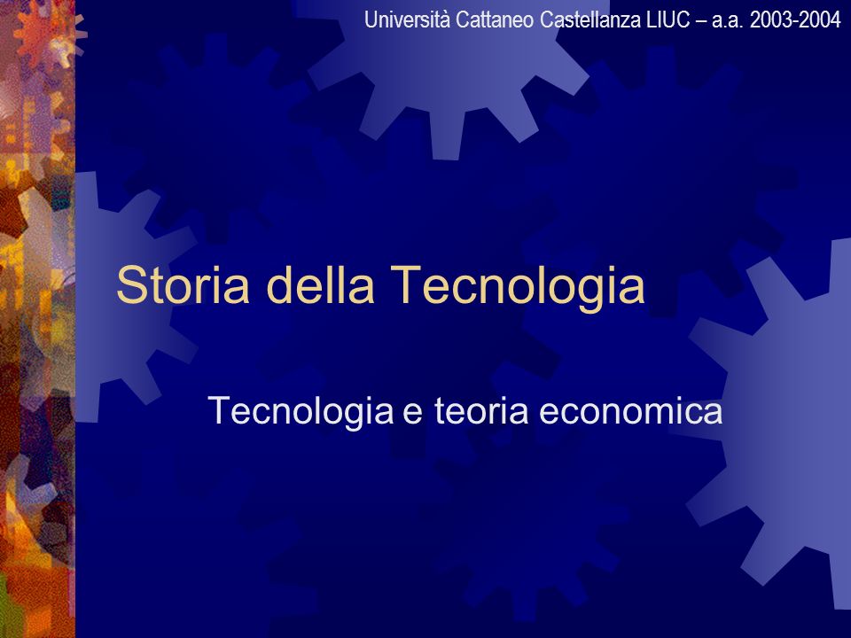 Storia della Tecnologia Tecnologia e teoria economica Università Cattaneo Castellanza LIUC – a.a.