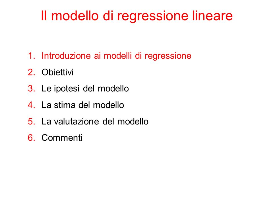 Il modello di regressione lineare 1.Introduzione ai modelli di regressione 2.Obiettivi 3.Le ipotesi del modello 4.La stima del modello 5.La valutazione del modello 6.Commenti