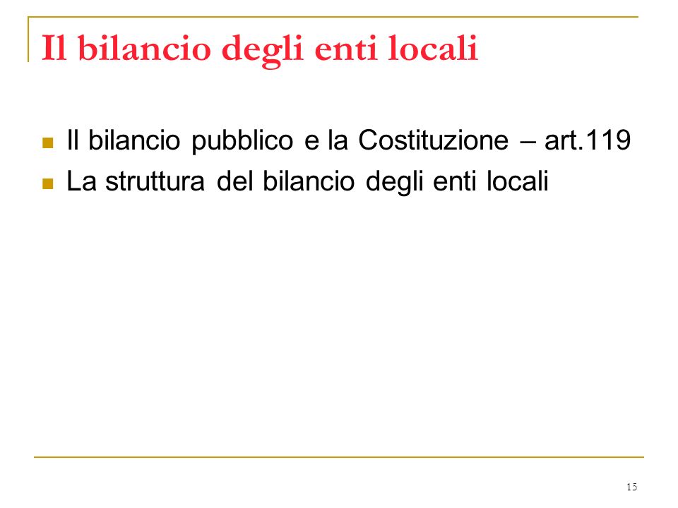15 Il bilancio degli enti locali Il bilancio pubblico e la Costituzione – art.119 La struttura del bilancio degli enti locali