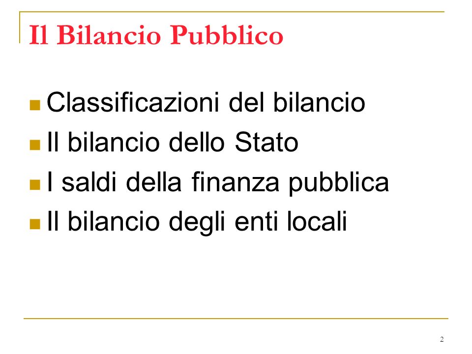 2 Il Bilancio Pubblico Classificazioni del bilancio Il bilancio dello Stato I saldi della finanza pubblica Il bilancio degli enti locali