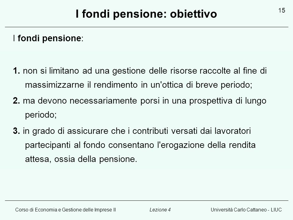 Corso di Economia e Gestione delle Imprese IIUniversità Carlo Cattaneo - LIUCLezione 4 15 I fondi pensione: obiettivo I fondi pensione: 1.