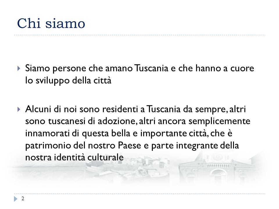 Chi siamo Siamo persone che amano Tuscania e che hanno a cuore lo sviluppo della città Alcuni di noi sono residenti a Tuscania da sempre, altri sono tuscanesi di adozione, altri ancora semplicemente innamorati di questa bella e importante città, che è patrimonio del nostro Paese e parte integrante della nostra identità culturale 2