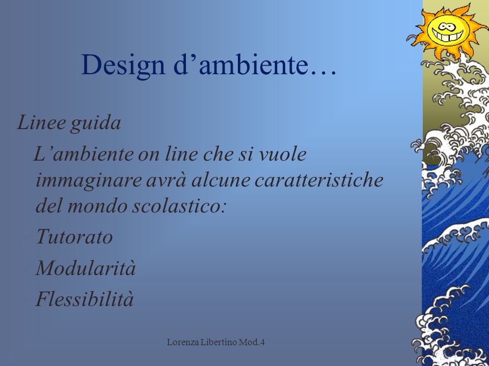 Lorenza Libertino Mod.4 Design dambiente… Linee guida Lambiente on line che si vuole immaginare avrà alcune caratteristiche del mondo scolastico: Tutorato Modularità Flessibilità