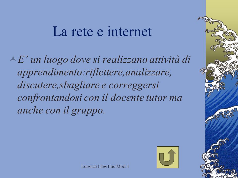 Lorenza Libertino Mod.4 La rete e internet E un luogo dove si realizzano attività di apprendimento:riflettere,analizzare, discutere,sbagliare e correggersi confrontandosi con il docente tutor ma anche con il gruppo.