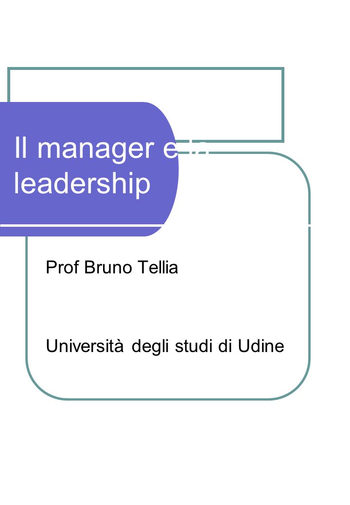 Il manager e la leadership Prof Bruno Tellia Università degli studi di Udine