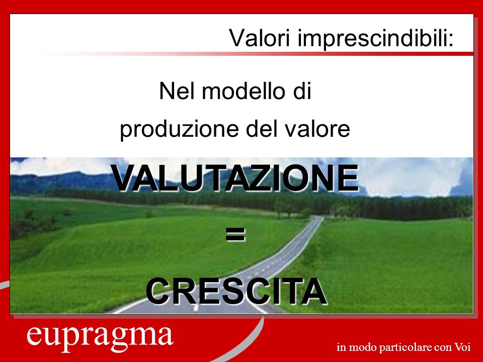eupragma in modo particolare con Voi Valori imprescindibili: Nel modello di produzione del valore VALUTAZIONE=CRESCITA
