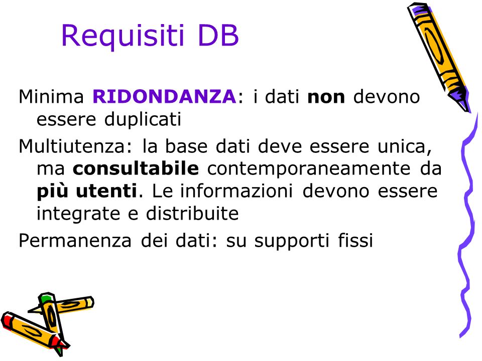 Requisiti DB Minima RIDONDANZA: i dati non devono essere duplicati Multiutenza: la base dati deve essere unica, ma consultabile contemporaneamente da più utenti.