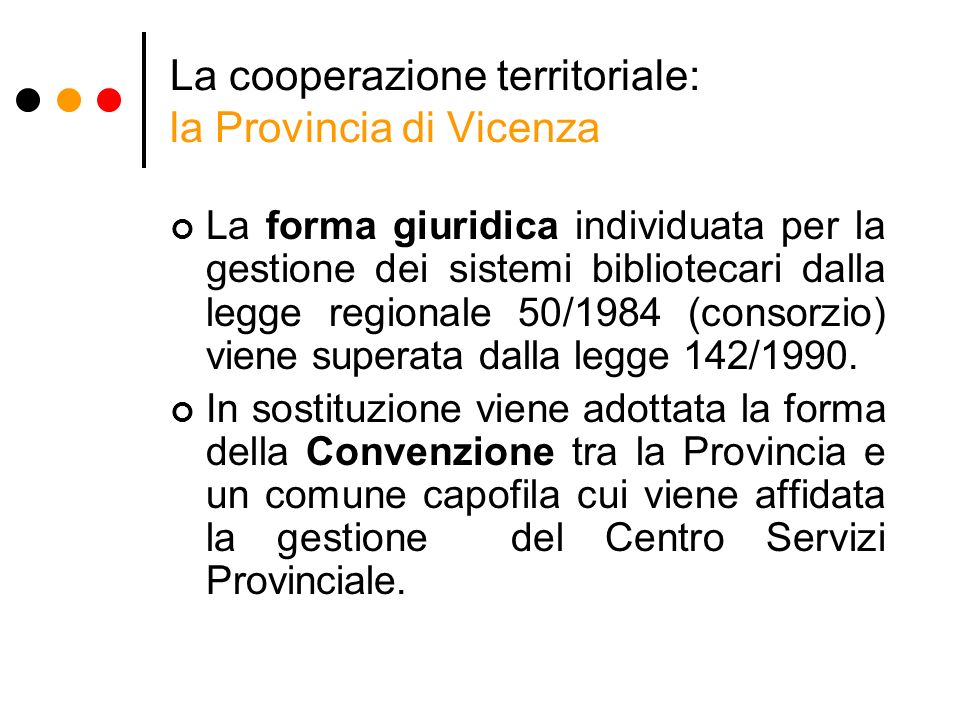 La cooperazione territoriale: la Provincia di Vicenza La forma giuridica individuata per la gestione dei sistemi bibliotecari dalla legge regionale 50/1984 (consorzio) viene superata dalla legge 142/1990.