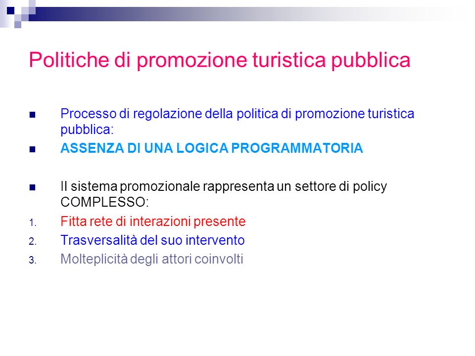 Politiche di promozione turistica pubblica Processo di regolazione della politica di promozione turistica pubblica: ASSENZA DI UNA LOGICA PROGRAMMATORIA Il sistema promozionale rappresenta un settore di policy COMPLESSO: 1.