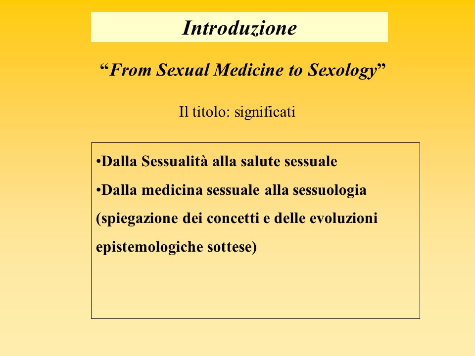 Introduzione Il titolo: significati From Sexual Medicine to Sexology Dalla Sessualità alla salute sessuale Dalla medicina sessuale alla sessuologia (spiegazione dei concetti e delle evoluzioni epistemologiche sottese)
