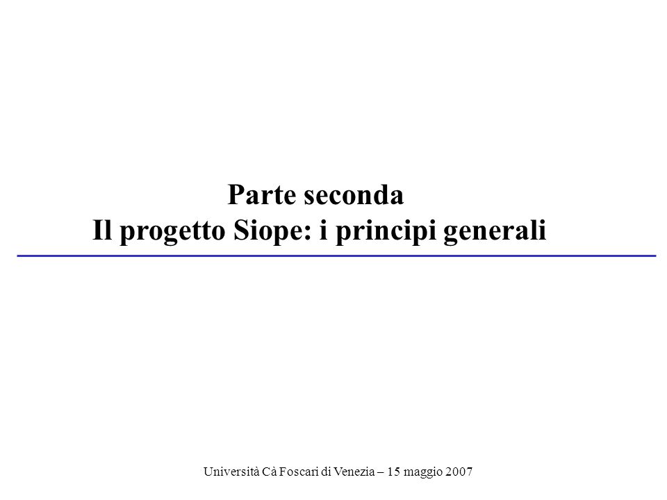 Università Cà Foscari di Venezia – 15 maggio 2007 Parte seconda Il progetto Siope: i principi generali