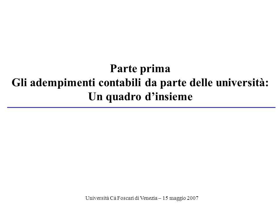 Università Cà Foscari di Venezia – 15 maggio 2007 Parte prima Gli adempimenti contabili da parte delle università: Un quadro dinsieme