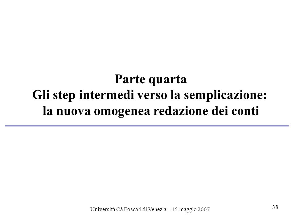 Università Cà Foscari di Venezia – 15 maggio Parte quarta Gli step intermedi verso la semplicazione: la nuova omogenea redazione dei conti