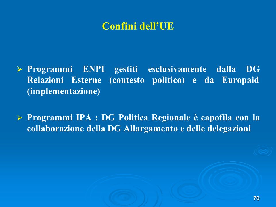 70 Confini dellUE Programmi ENPI gestiti esclusivamente dalla DG Relazioni Esterne (contesto politico) e da Europaid (implementazione) Programmi IPA : DG Politica Regionale è capofila con la collaborazione della DG Allargamento e delle delegazioni