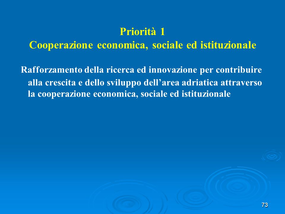 73 Priorità 1 Cooperazione economica, sociale ed istituzionale Rafforzamento della ricerca ed innovazione per contribuire alla crescita e dello sviluppo dellarea adriatica attraverso la cooperazione economica, sociale ed istituzionale