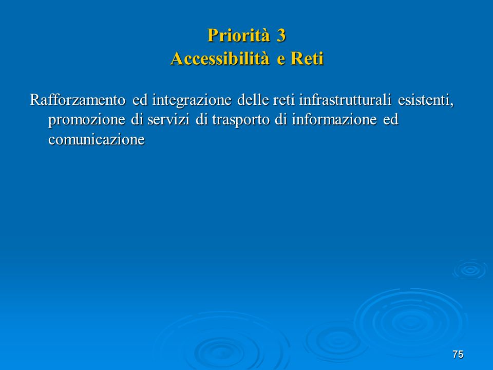 75 Priorità 3 Accessibilità e Reti Rafforzamento ed integrazione delle reti infrastrutturali esistenti, promozione di servizi di trasporto di informazione ed comunicazione