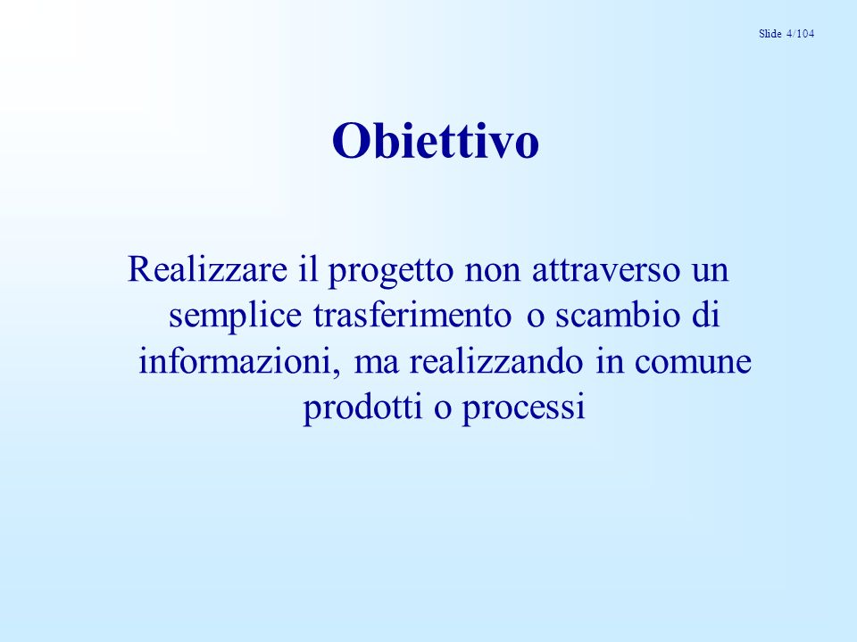 Slide 4/104 Obiettivo Realizzare il progetto non attraverso un semplice trasferimento o scambio di informazioni, ma realizzando in comune prodotti o processi