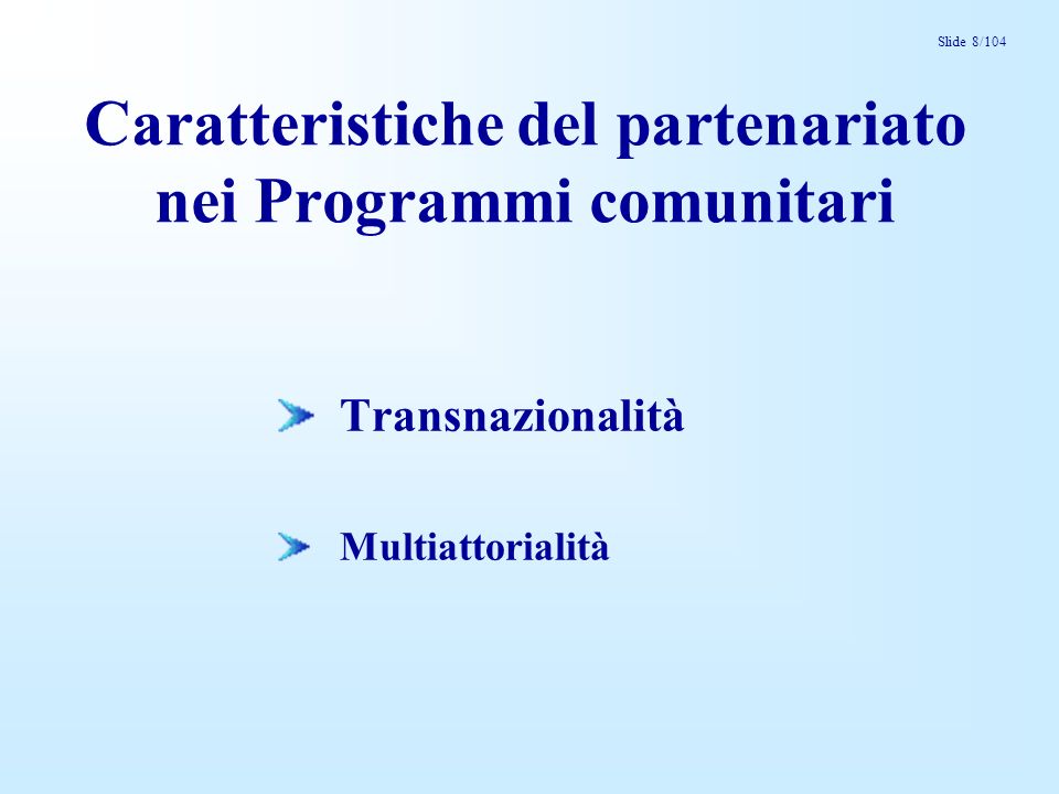 Slide 8/104 Caratteristiche del partenariato nei Programmi comunitari Transnazionalità Multiattorialità