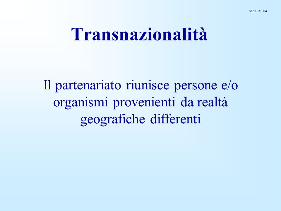 Slide 9/104 Transnazionalità Il partenariato riunisce persone e/o organismi provenienti da realtà geografiche differenti