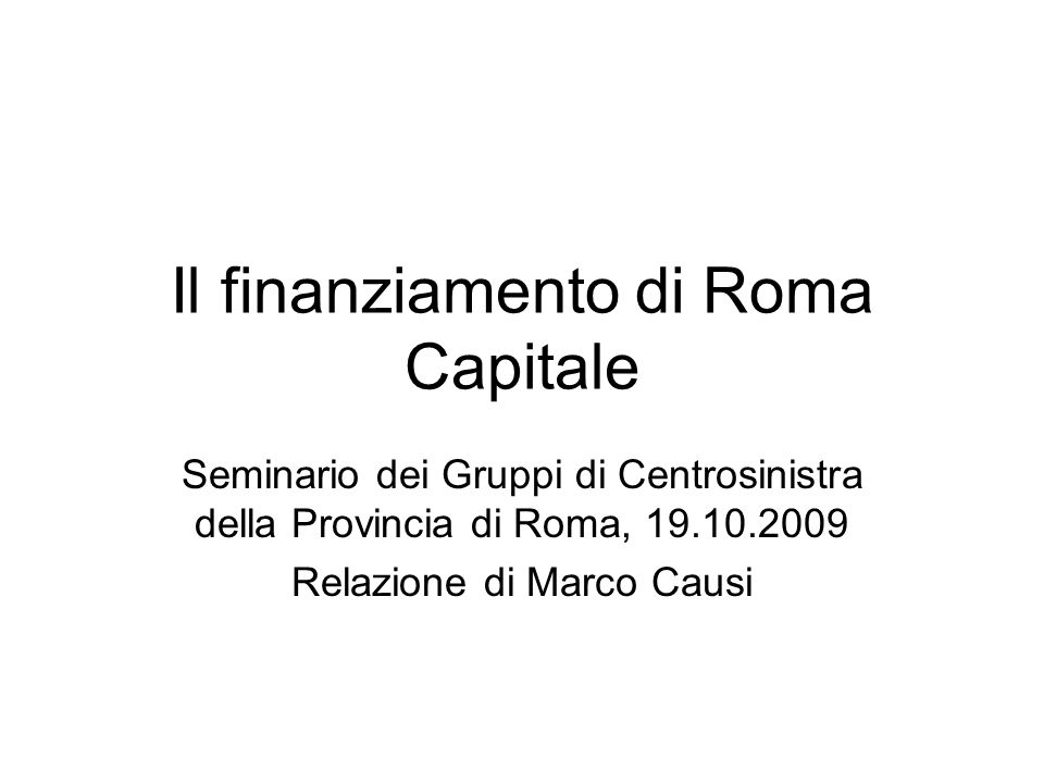 Il finanziamento di Roma Capitale Seminario dei Gruppi di Centrosinistra della Provincia di Roma, Relazione di Marco Causi