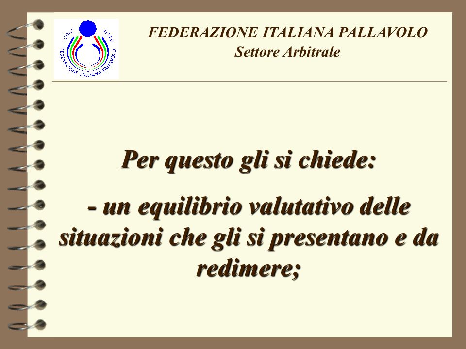 FEDERAZIONE ITALIANA PALLAVOLO Settore Arbitrale Per questo gli si chiede: - un equilibrio valutativo delle situazioni che gli si presentano e da redimere;