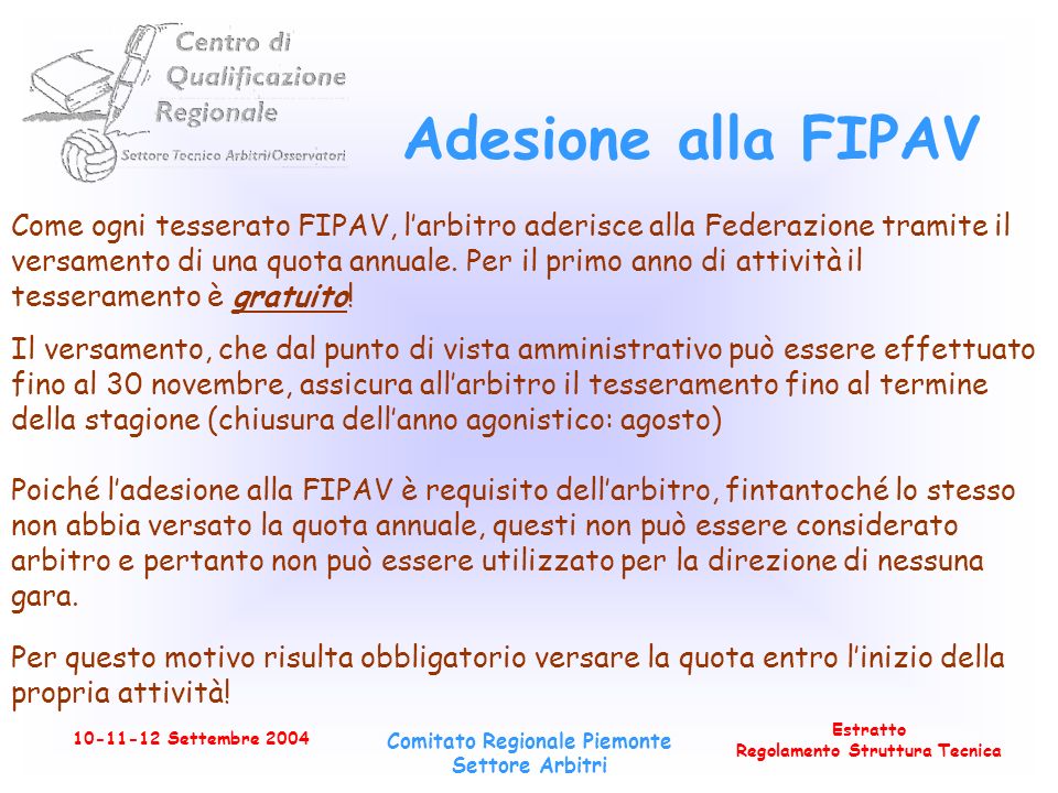 Estratto Regolamento Struttura Tecnica Settembre 2004 Comitato Regionale Piemonte Settore Arbitri Adesione alla FIPAV Come ogni tesserato FIPAV, larbitro aderisce alla Federazione tramite il versamento di una quota annuale.