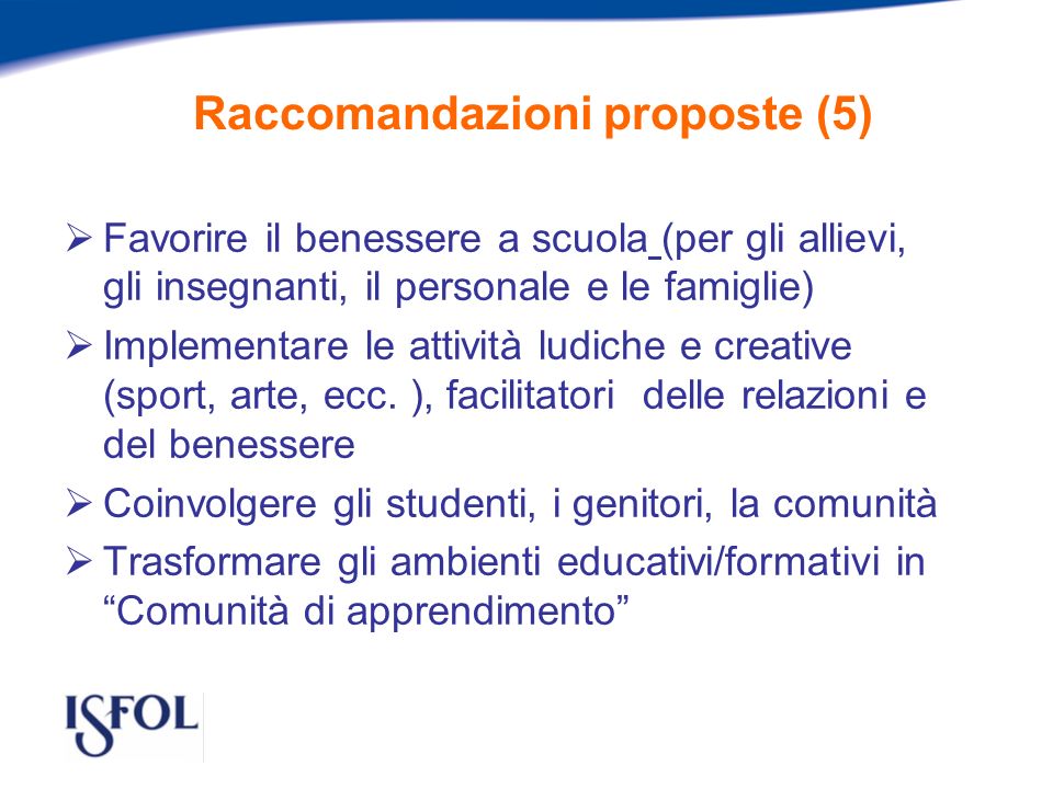 Raccomandazioni proposte (5) Favorire il benessere a scuola (per gli allievi, gli insegnanti, il personale e le famiglie) Implementare le attività ludiche e creative (sport, arte, ecc.