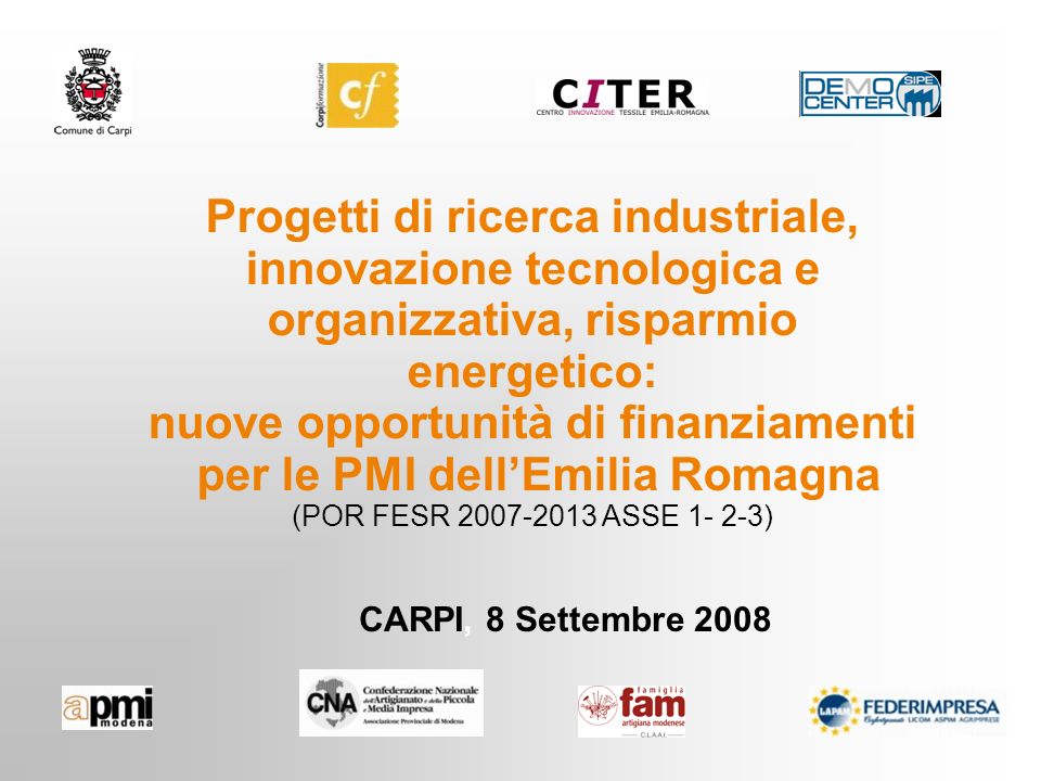 CARPI, 8 Settembre 2008 Progetti di ricerca industriale, innovazione tecnologica e organizzativa, risparmio energetico: nuove opportunità di finanziamenti per le PMI dellEmilia Romagna (POR FESR ASSE )