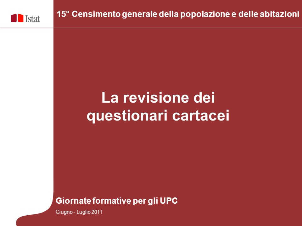 La revisione dei questionari cartacei 15° Censimento generale della popolazione e delle abitazioni Giornate formative per gli UPC Giugno - Luglio 2011