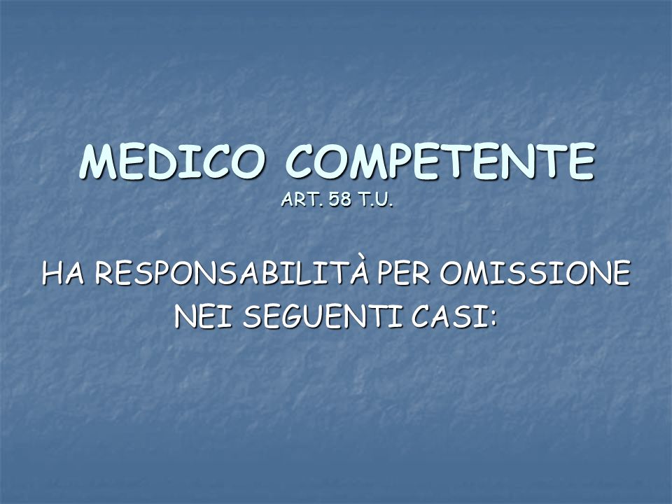 MEDICO COMPETENTE ART. 58 T.U. HA RESPONSABILITÀ PER OMISSIONE NEI SEGUENTI CASI:
