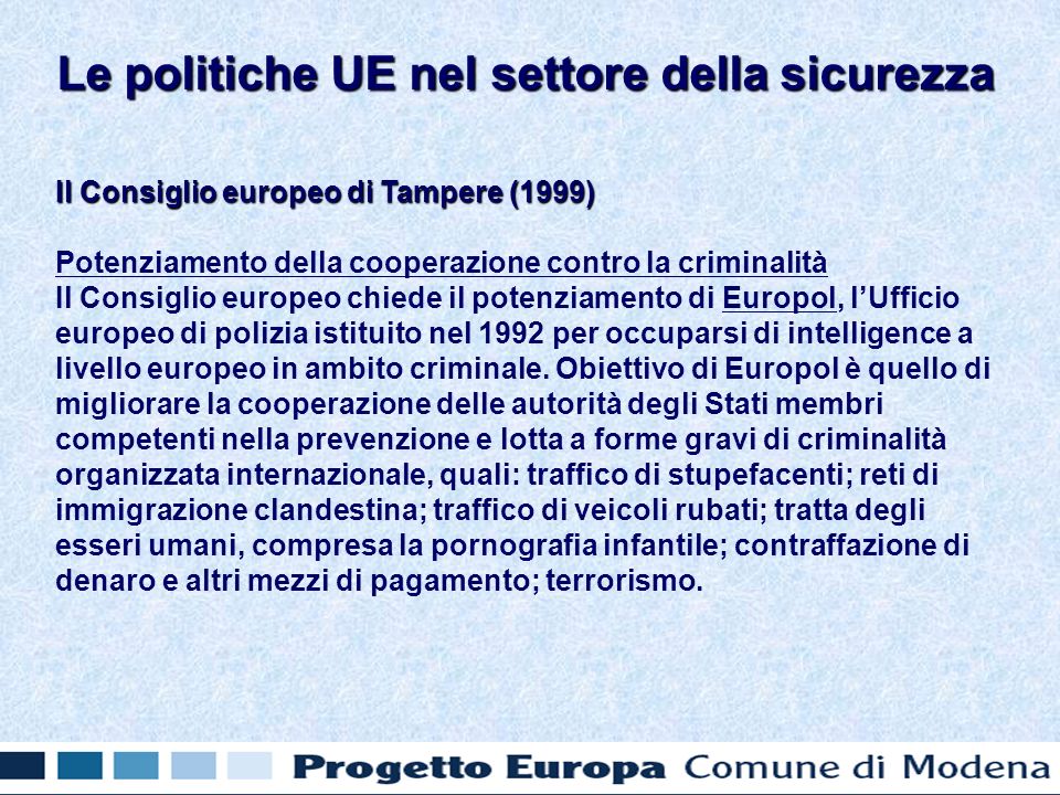 Il Consiglio europeo di Tampere (1999) Potenziamento della cooperazione contro la criminalità Il Consiglio europeo chiede il potenziamento di Europol, lUfficio europeo di polizia istituito nel 1992 per occuparsi di intelligence a livello europeo in ambito criminale.
